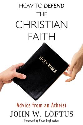 How to Defend the Christian Faith: Advice from an Atheist - Loftus, John W, and Boghossian, Peter (Foreword by)