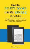 How to Delete Books from Kindle Devices: Step by Step Guide to Delete Books from Your Kindle in Minutes (Delete from Kindle, Delete from Library, Delete on All Devices)