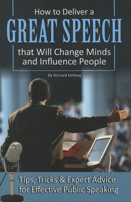 How to Deliver a Great Speech That Will Change Minds and Influence People: Tips, Tricks & Expert Advice for Effective Public Speaking - Helweg, Richard