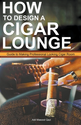 How to Design a Cigar Lounge: Guide to Making Professional Looking Cigar Room - Qazi, Adil Masood