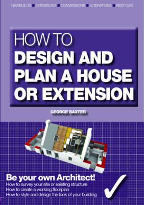 How to Design Your Own Home, Extension or Alteration: Be Your Own Architect - Baxter, George
