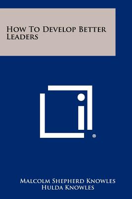 How To Develop Better Leaders - Knowles, Malcolm Shepherd, and Knowles, Hulda