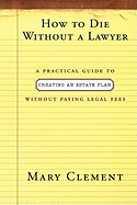 How to Die Without a Lawyer: A Practical Guide to Creating a Will Without Paying Legal Fees - Clement, Mary