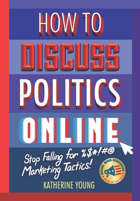 How to Discuss Politics Online: Stop Falling for %$*!#@ Marketing Tactics - Young, Katherine