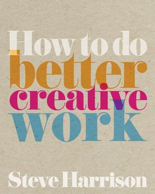 How to Do Better Creative Work - Harrison, Steve