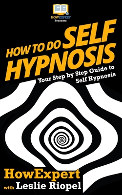 How To Do Self Hypnosis: Your Step-By-Step Guide To Self Hypnosis - Riopel, Leslie, and Howexpert Press