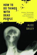 How to Do Things with Dead People: History, Technology, and Temporality from Shakespeare to Warhol