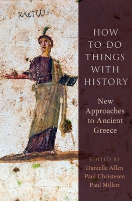 How to Do Things with History: New Approaches to Ancient Greece - Allen, Danielle, Professor (Editor), and Christesen, Paul, Professor (Editor), and Millett, Paul (Editor)