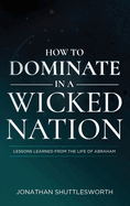 How to Dominate in a Wicked Nation: Lessons Learned From the Life of Abraham