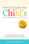 How to Double Your Child's Confidence in Just 30 Days: 25 Things Parents Can Do to Teach Your Child Unstoppable Confidence