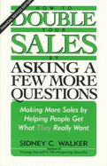 How to Double Your Sales by Asking a Few More Questions: Making More Sales by Helping People Get What They Really Want - Walker, Sidney C