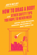 How to Drag a Body and Other Safety Tips You Hope to Never Need: Survival Tricks for Hacking, Hurricanes, and Hazards Life Might Throw at You