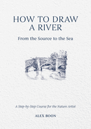 How to Draw a River: From the Source to the Sea: A Step-By-Step Course for the Nature Artist