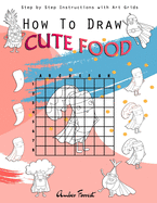 How To Draw Cute Food: Step by Step Instructions with Art Grids: Drawing Super Fruits & Vegetables for Kids & Adults: A Step-by-Step Drawing and Activity Book for Kids to Learn to Draw Cute Stuff
