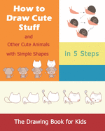 How to Draw Cute Stuff: and Other Cute Animals with Simple Shapes in 5 Steps; The Drawing Book for Kids