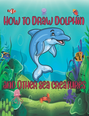 How to Draw Dolphin and Other sea creatures: how to draw for kids step by step shark Octopus Fish crap Kids Activities Books how to draw cute animals - Publishing, Children Art