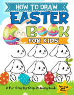 How to Draw Easter Book for Kids: A Fun Step-By-Step Drawing for Kids Ages 4-8 and Above for Easter Things, Bunny, Egg, Basket and Other Cute Stuff