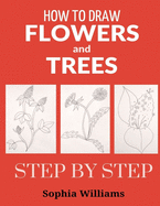 How to Draw Flowers and Trees: Easy Step-by-Step Drawing Tutorials For Kids, Adults and Beginners
