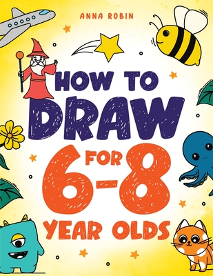 How to Draw for 6-8 Year Olds: Learn to Draw Cute Animals, Gifts, Magical Things and Other Cool Stuff | Book for Kids Age 6+ - Robin, Anna