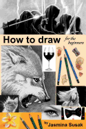 How to Draw for the Beginners: Step-By-Step Drawing Tutorials, Techniques, Sketching, Shading, Learn to Draw Animals, People, Realistic Drawings with Graphite Pencils, Pencil Sketch Guide, Draw Faces, Portraits, Horses, Cats, Wolf, Everyday Objects