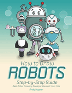 How to Draw Robots Step-by-Step Guide: Best Robot Drawing Book for You and Your Kids