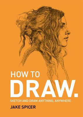 How To Draw: Sketch and draw anything, anywhere with this inspiring and practical handbook - Spicer, Jake