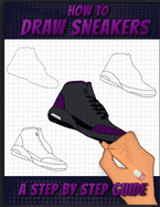 How To Draw Sneakers: A Step by Step Sneaker and Shoe themed Drawing Book For Adults, Teens, and Kids