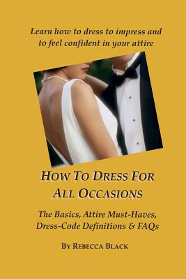 How To Dress for All Occasions: The Basics, Attire Must-Haves, Dress Code Definitions & FAQs - Black, Walker (Editor), and Black, Rebecca