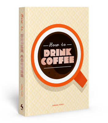 How to Drink Coffee: Recipes for Java Brews and Caf Treats - Ford, Sarah