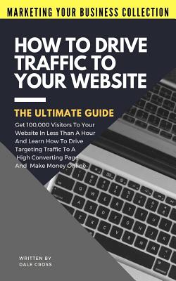 How To Drive Traffic To Your Website - The Ultimate Guide: Get 100,000 Visitors In Less Than A Hour And Learn How To Drive Targeting Traffic To A High Converting Page And Make Money Online! - Cross, Dale