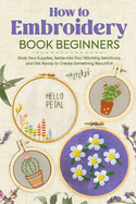 How to Embroidery Book Beginners: So, Grab Your Supplies, Settle into Your Stitching Sanctuary, and Get Ready to Create Something Beautiful!: Embroidery Stiches