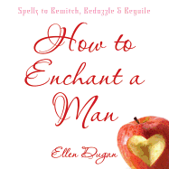 How to Enchant a Man: Spells to Bewitch, Bedazzle & Beguile