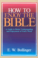 How to Enjoy the Bible: A Guide to Better Understanding and Enjoyment of God's Word - Bullinger, E W