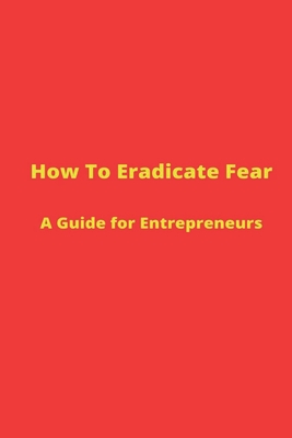 How to Eradicate Fear- A Guide for Entrepreneurs - Lee, Nicole