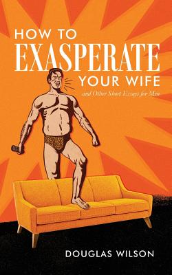 How to Exasperate Your Wife and Other Short Essays for Men - Wilson, Douglas