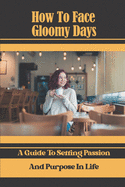 How To Face Gloomy Days: A Guide To Setting Passion And Purpose In Life: Out Of Gloomy Days