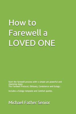 How to Farewell a Loved One: Start the Farewell Process with 4 Simple Yet Powerful and Cleansing Steps: The Farewell Protocol, Obituary, Condolence and Eulogy: Includes a Eulogy Template and Comfort Quotes. - Senior, Michael Father