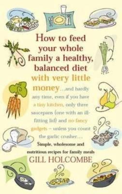 How to Feed Your Whole Family a Healthy, Balanced Diet: Simple, Wholesome and Nutritious Recipes for Family Meals - Holcombe, Gill