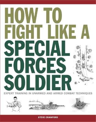 How To Fight Like A Special Forces Soldier: Expert Training in Unarmed and Armed Combat Techniques - Crawford, Steve