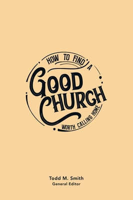 How to Find a Good Church: Worth Calling Home - Smith, Todd M (Editor)