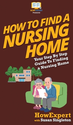 How to Find a Nursing Home: Your Step By Step Guide to Finding a Nursing Home - Howexpert, and Singleton, Susan
