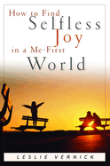 How to Find Selfless Joy in a Me-First World: Discover the Unexpected Joy of a Selfless Heart in a Me-First World