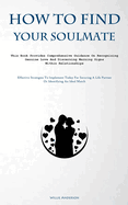 How To Find Your Soulmate: This Book Provides Comprehensive Guidance On Recognizing Genuine Love And Discerning Warning Signs Within Relationships (Effective Strategies To Implement Today For Securing A Life Partner Or Identifying An Ideal Match)