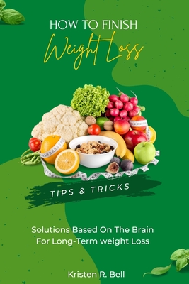 How to Finish Your Weight Loss: Tips & Tricks, Solutions based on the brain for long-term weight loss - Bell, Kristen R