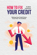 How To Fix Your Credit: Raising Your Credit Score From Poor To Excellent