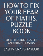 How to Fix Your Fear of Maths: Puzzle Book: 60 Intriguing Puzzles and Brain Teasers