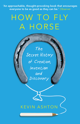How To Fly A Horse: The Secret History of Creation, Invention, and Discovery - Ashton, Kevin