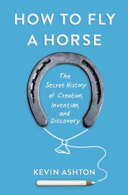 How to Fly a Horse: The Secret History of Creation, Invention, and Discovery - Ashton, Kevin