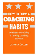 How to Form a Coaching Habits: 30 Secrets To Building A Thriving Coaching Practice