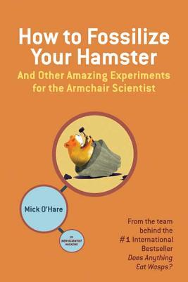 How to Fossilize Your Hamster: And Other Amazing Experiments for the Armchair Scientist - O'Hare, Mick